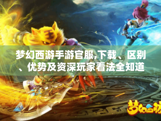 梦幻西游手游官服,下载、区别、优势及资深玩家看法全知道! 梦幻西游手游官服,下载、区别、优势及资深玩家看法全知道!