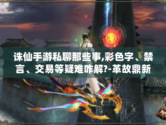 诛仙手游私聊那些事,彩色字、禁言、交易等疑难咋解?-革故鼎新版