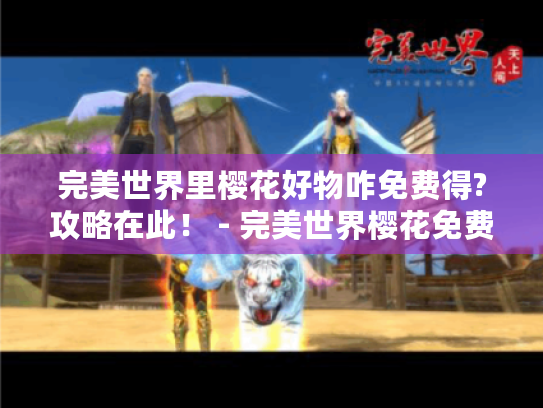 完美世界里樱花好物咋免费得?攻略在此！ - 完美世界樱花免费