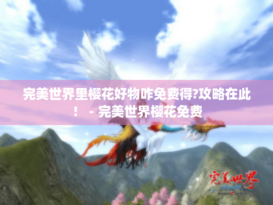 完美世界里樱花好物咋免费得?攻略在此！ - 完美世界樱花免费