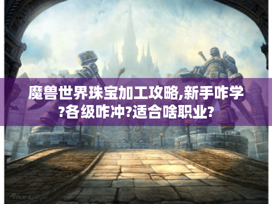 魔兽世界珠宝加工攻略,新手咋学?各级咋冲?适合啥职业?