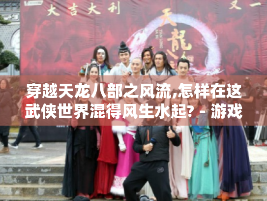 穿越天龙八部之风流,怎样在这武侠世界混得风生水起? - 游戏攻略