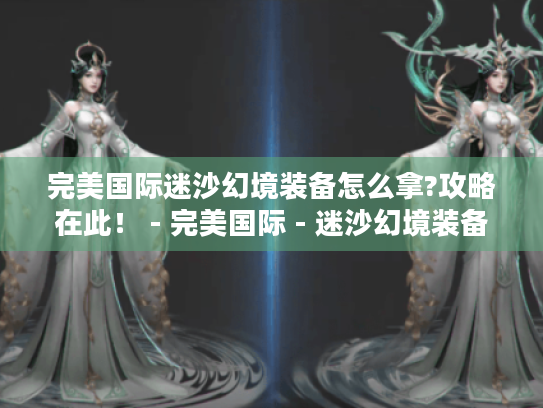 完美国际迷沙幻境装备怎么拿?攻略在此! - 完美国际 - 迷沙幻境装备 完美国际迷沙幻境装备怎么拿?攻略在此! - 完美国际 - 迷沙幻境装备