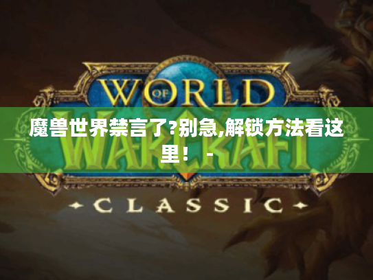 魔兽世界禁言了?别急,解锁方法看这里！ -