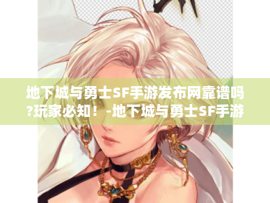 地下城与勇士SF手游发布网靠谱吗?玩家必知!-地下城与勇士SF手游发布网 地下城与勇士SF手游发布网靠谱吗?玩家必知!-地下城与勇士SF手游发布网