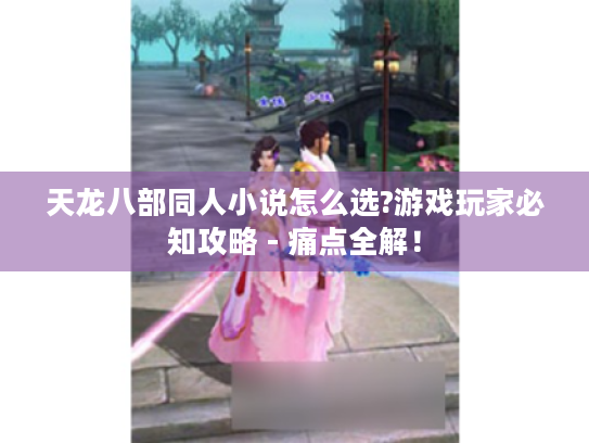 天龙八部同人小说怎么选?游戏玩家必知攻略 - 痛点全解！