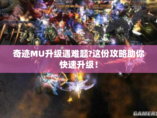 奇迹MU升级遇难题?这份攻略助你快速升级！
