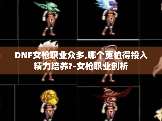 DNF女枪职业众多,哪个更值得投入精力培养?-女枪职业剖析