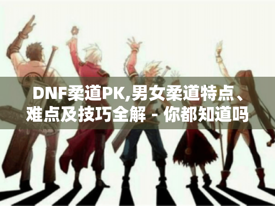 DNF柔道PK,男女柔道特点、难点及技巧全解 - 你都知道吗?