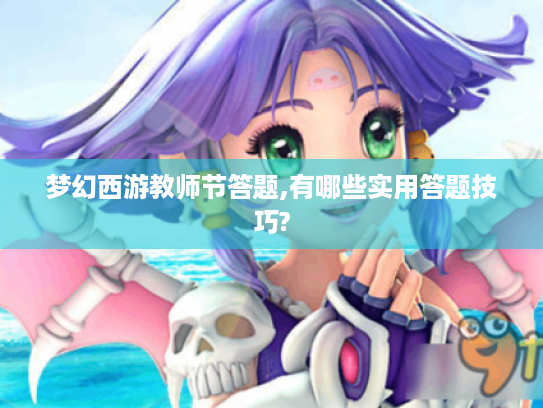 梦幻西游教师节答题,有哪些实用答题技巧? 梦幻西游教师节答题,有哪些实用答题技巧?