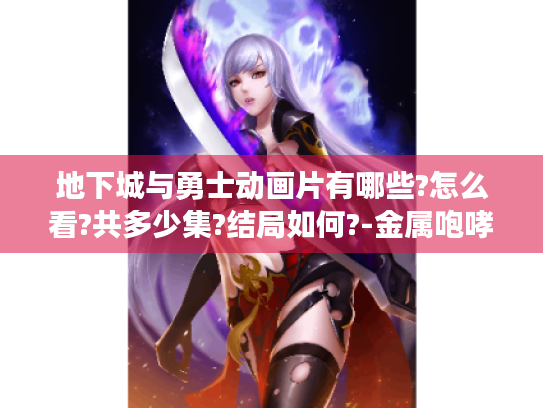 地下城与勇士动画片有哪些?怎么看?共多少集?结局如何?-金属咆哮整理😎