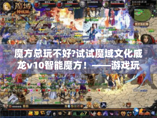 魔方总玩不好?试试魔域文化威龙v10智能魔方！——游戏玩家必看