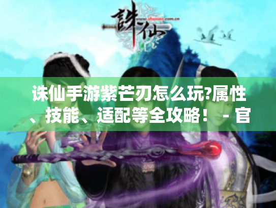 诛仙手游紫芒刃怎么玩?属性、技能、适配等全攻略！ - 官方发布