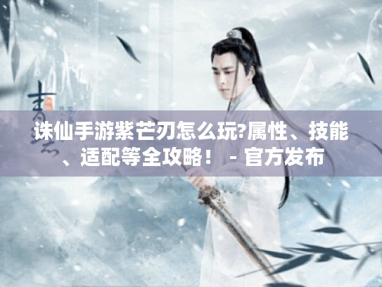 诛仙手游紫芒刃怎么玩?属性、技能、适配等全攻略！ - 官方发布