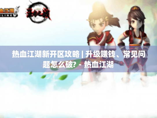 热血江湖新开区攻略 | 升级赚钱、常见问题怎么破? - 热血江湖