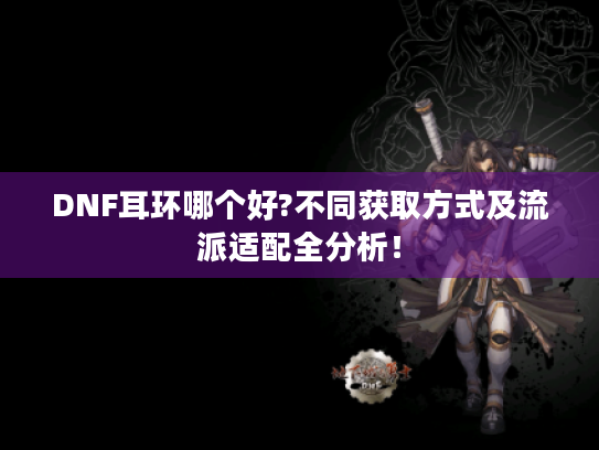 DNF耳环哪个好?不同获取方式及流派适配全分析！
