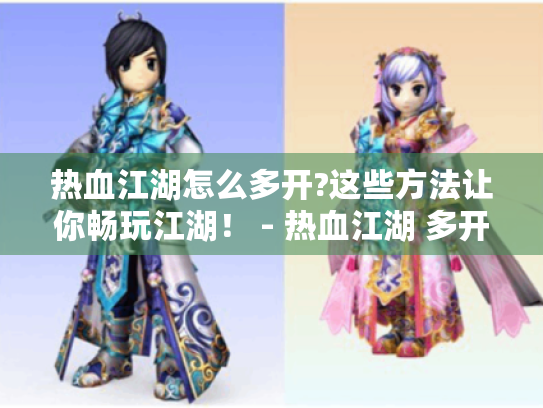 热血江湖怎么多开?这些方法让你畅玩江湖! - 热血江湖 多开 热血江湖怎么多开?这些方法让你畅玩江湖! - 热血江湖 多开