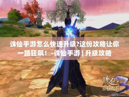 诛仙手游怎么快速升级?这份攻略让你一路狂飙！-诛仙手游 | 升级攻略
