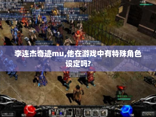 李连杰奇迹mu,他在游戏中有特殊角色设定吗?