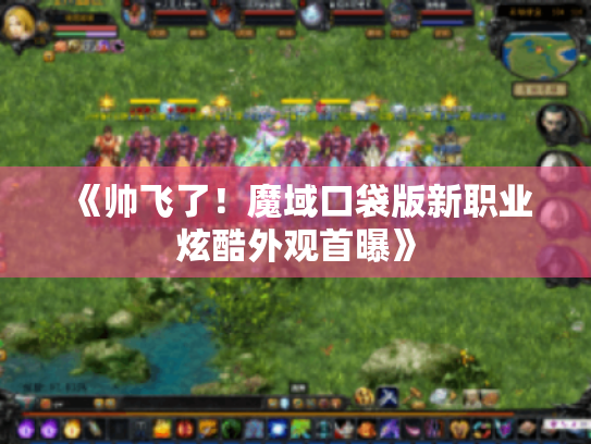 《帅飞了!魔域口袋版新职业炫酷外观首曝》 《帅飞了!魔域口袋版新职业炫酷外观首曝》