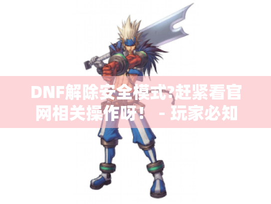DNF解除安全模式?赶紧看官网相关操作呀！ - 玩家必知