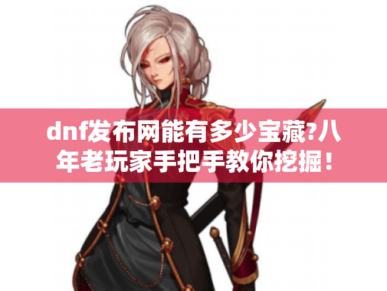 dnf发布网能有多少宝藏?八年老玩家手把手教你挖掘！