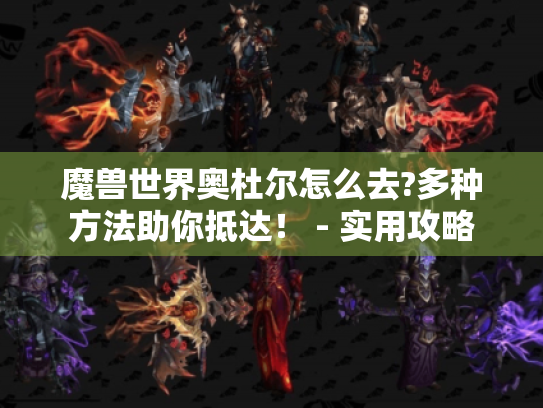 魔兽世界奥杜尔怎么去?多种方法助你抵达！ - 实用攻略