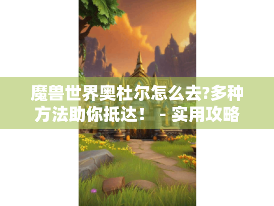 魔兽世界奥杜尔怎么去?多种方法助你抵达！ - 实用攻略