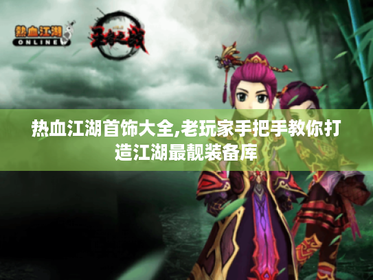 热血江湖首饰大全,老玩家手把手教你打造江湖最靓装备库