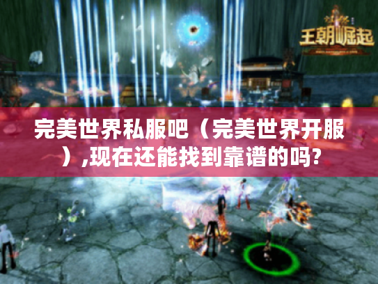 完美世界私服吧(完美世界开服),现在还能找到靠谱的吗? 完美世界私服吧(完美世界开服),现在还能找到靠谱的吗?