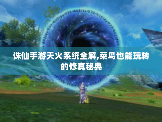 诛仙手游天火系统全解,菜鸟也能玩转的修真秘典