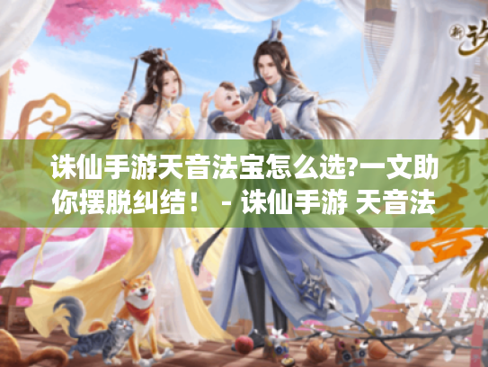 诛仙手游天音法宝怎么选?一文助你摆脱纠结！ - 诛仙手游 天音法宝