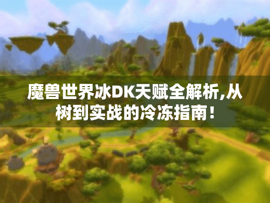 魔兽世界冰DK天赋全解析,从树到实战的冷冻指南！