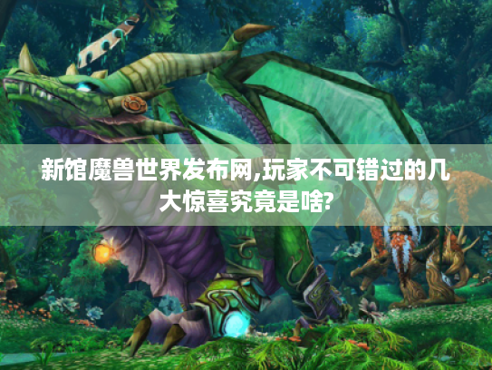 新馆魔兽世界发布网,玩家不可错过的几大惊喜究竟是啥?