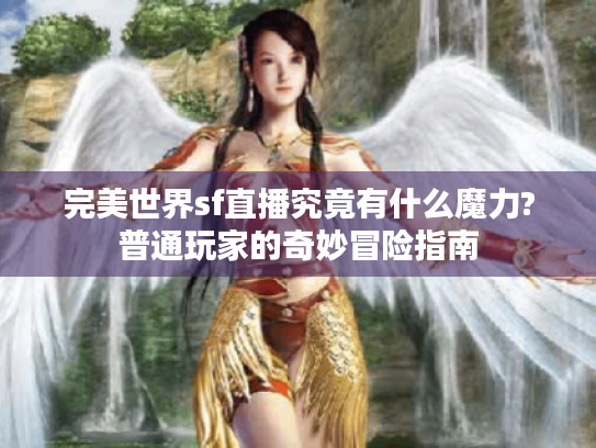 完美世界sf直播究竟有什么魔力?普通玩家的奇妙冒险指南 完美世界sf直播究竟有什么魔力?普通玩家的奇妙冒险指南