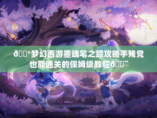 🎮梦幻西游墨魂笔之踪攻略手残党也能通关的保姆级教程🎨 🎮梦幻西游墨魂笔之踪攻略手残党也能通关的保姆级教程🎨