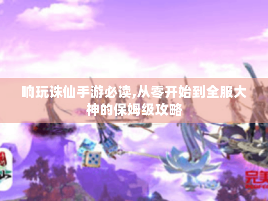 响玩诛仙手游必读,从零开始到全服大神的保姆级攻略