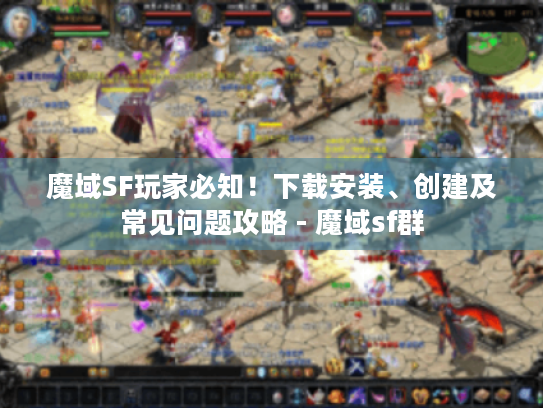 魔域SF玩家必知！下载安装、创建及常见问题攻略 - 魔域sf群