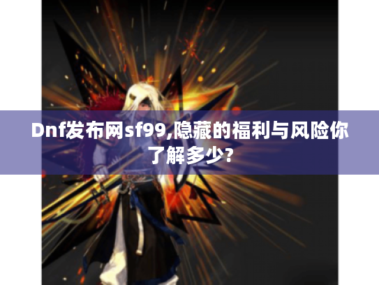 Dnf发布网sf99,隐藏的福利与风险你了解多少?