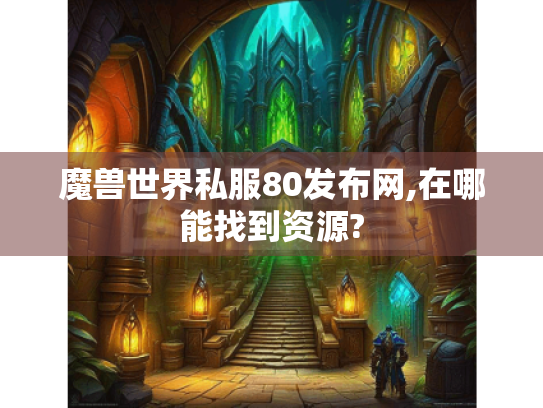 魔兽世界私服80发布网,在哪能找到资源?