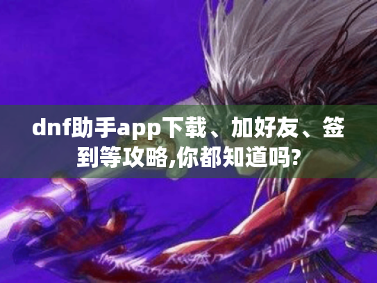 dnf助手app下载、加好友、签到等攻略,你都知道吗?