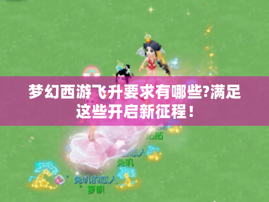 梦幻西游飞升要求有哪些?满足这些开启新征程! 梦幻西游飞升要求有哪些?满足这些开启新征程!