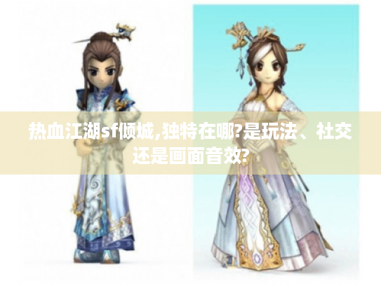 热血江湖sf倾城,独特在哪?是玩法、社交还是画面音效?
