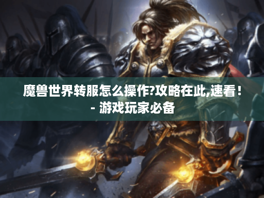 魔兽世界转服怎么操作?攻略在此,速看！- 游戏玩家必备