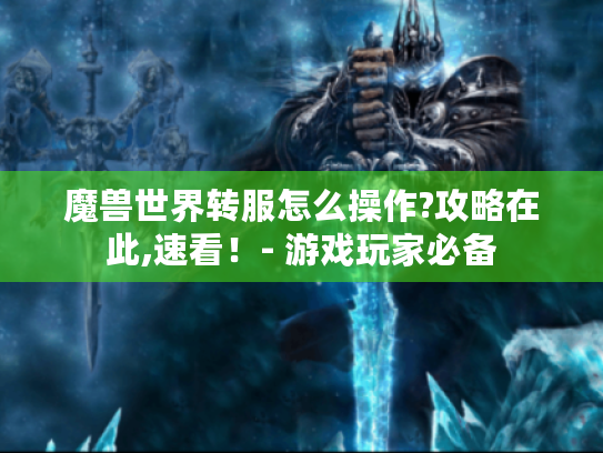 魔兽世界转服怎么操作?攻略在此,速看！- 游戏玩家必备