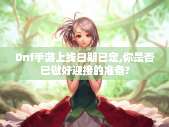 Dnf手游上线日期已定,你是否已做好迎接的准备?