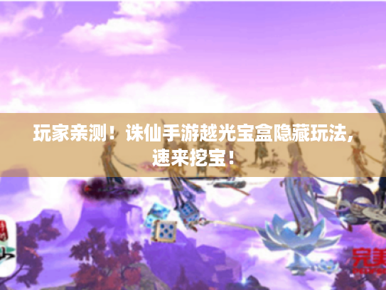玩家亲测！诛仙手游越光宝盒隐藏玩法,速来挖宝！
