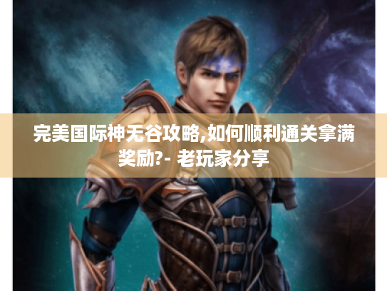 完美国际神无谷攻略,如何顺利通关拿满奖励?- 老玩家分享