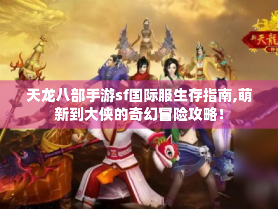 天龙八部手游sf国际服生存指南,萌新到大侠的奇幻冒险攻略! 天龙八部手游sf国际服生存指南,萌新到大侠的奇幻冒险攻略!