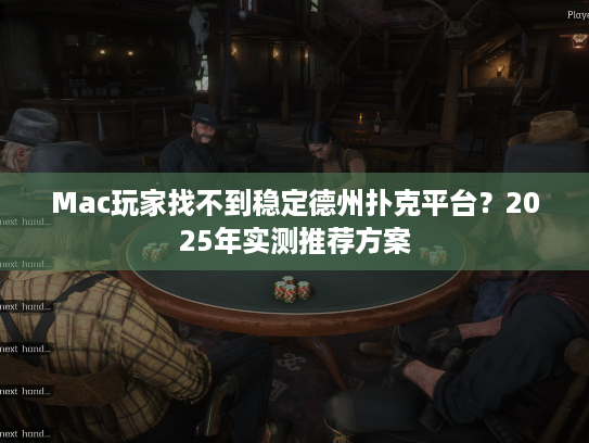 Mac玩家找不到稳定德州扑克平台？2025年实测推荐方案